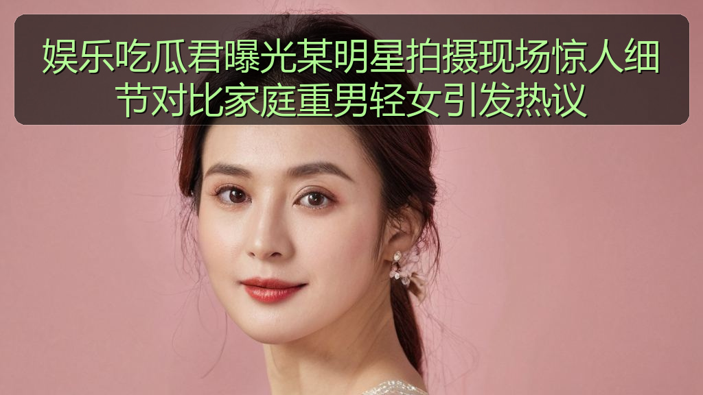 娱乐吃瓜君曝光某明星拍摄现场惊人细节对比家庭重男轻女引发热议