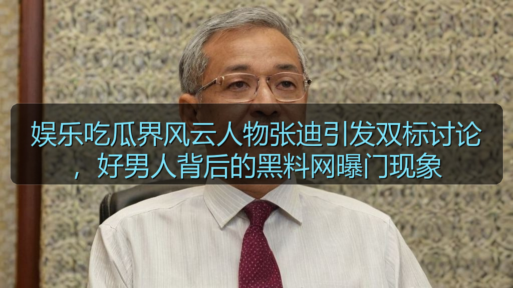 娱乐吃瓜界风云人物张迪引发双标讨论，好男人背后的黑料网曝门现象