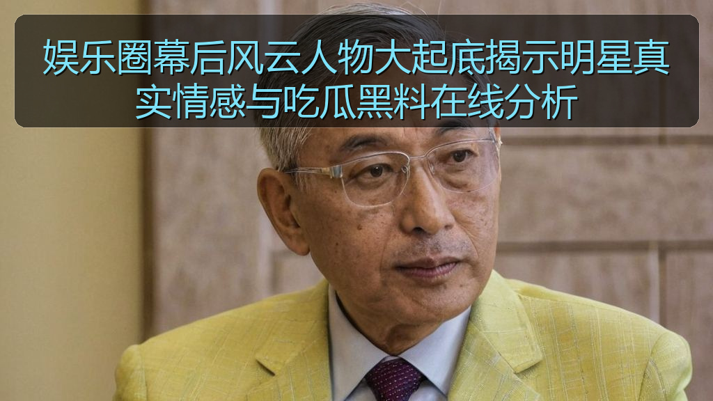 娱乐圈幕后风云人物大起底揭示明星真实情感与吃瓜黑料在线分析